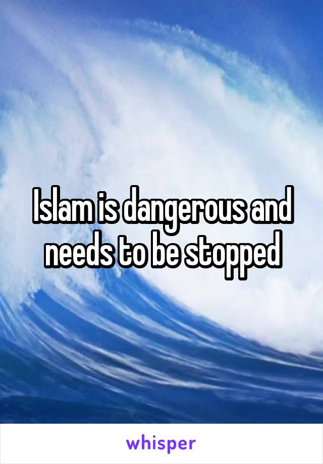 Islam is dangerous and needs to be stopped