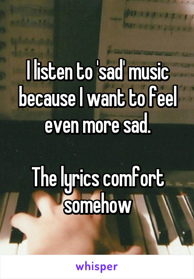 I listen to 'sad' music because I want to feel even more sad.

The lyrics comfort somehow