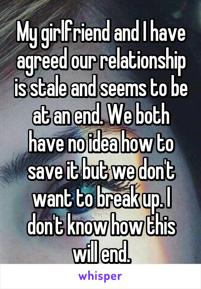 My girlfriend and I have agreed our relationship is stale and seems to be at an end. We both have no idea how to save it but we don't want to break up. I don't know how this will end.