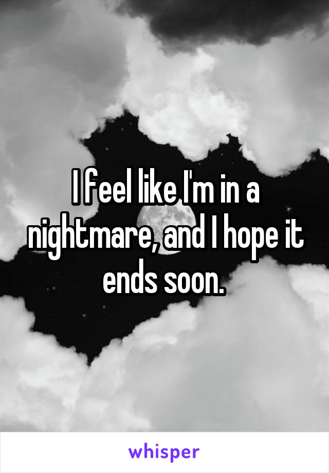 I feel like I'm in a nightmare, and I hope it ends soon. 