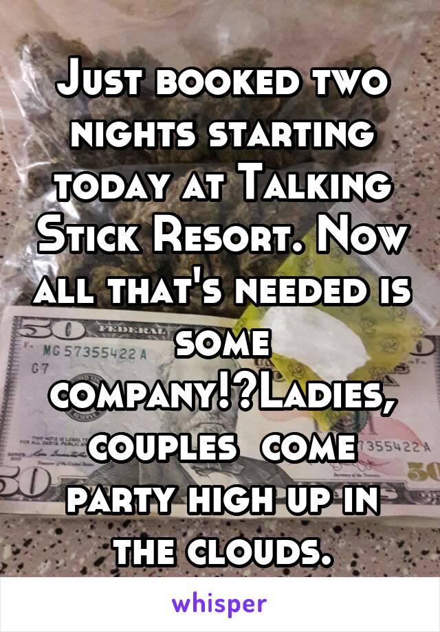 Just booked two nights starting today at Talking Stick Resort. Now all that's needed is some company!?Ladies, couples  come party high up in the clouds.