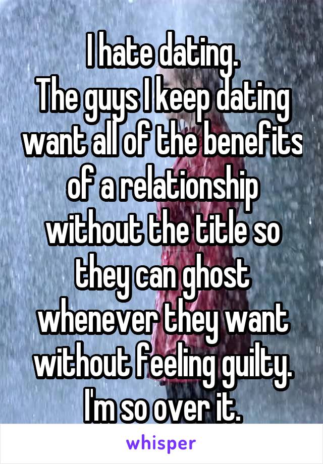 I hate dating.
The guys I keep dating want all of the benefits of a relationship without the title so they can ghost whenever they want without feeling guilty. I'm so over it.