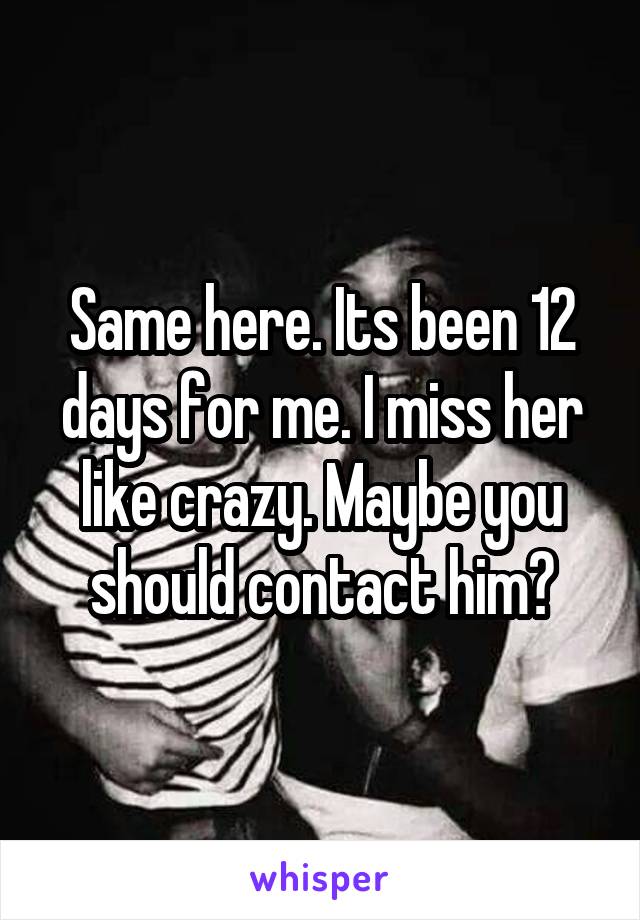 Same here. Its been 12 days for me. I miss her like crazy. Maybe you should contact him?