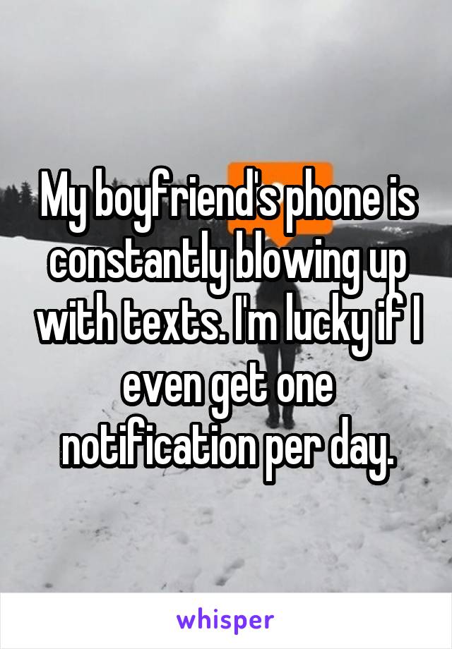 My boyfriend's phone is constantly blowing up with texts. I'm lucky if I even get one notification per day.