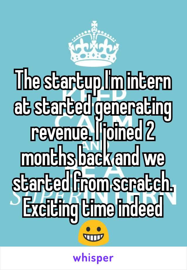 The startup I'm intern at started generating revenue. I joined 2 months back and we started from scratch. Exciting time indeed 😀