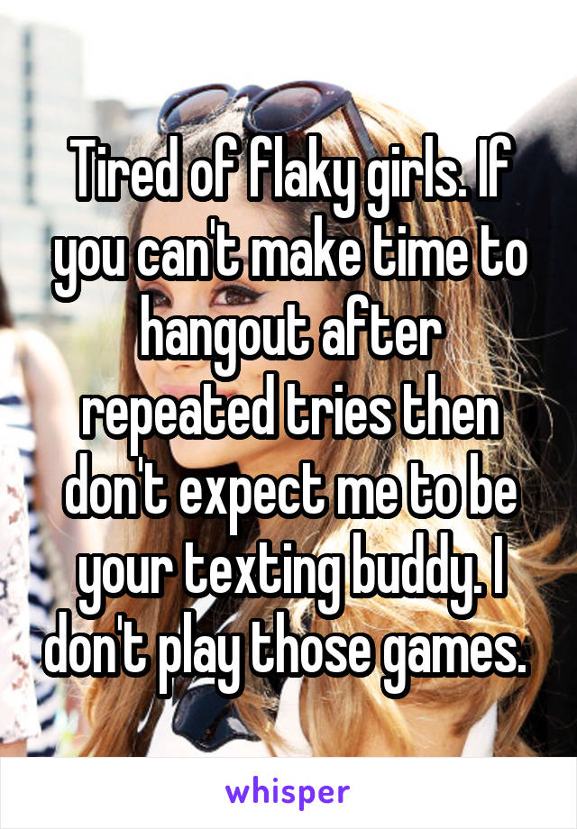 Tired of flaky girls. If you can't make time to hangout after repeated tries then don't expect me to be your texting buddy. I don't play those games. 