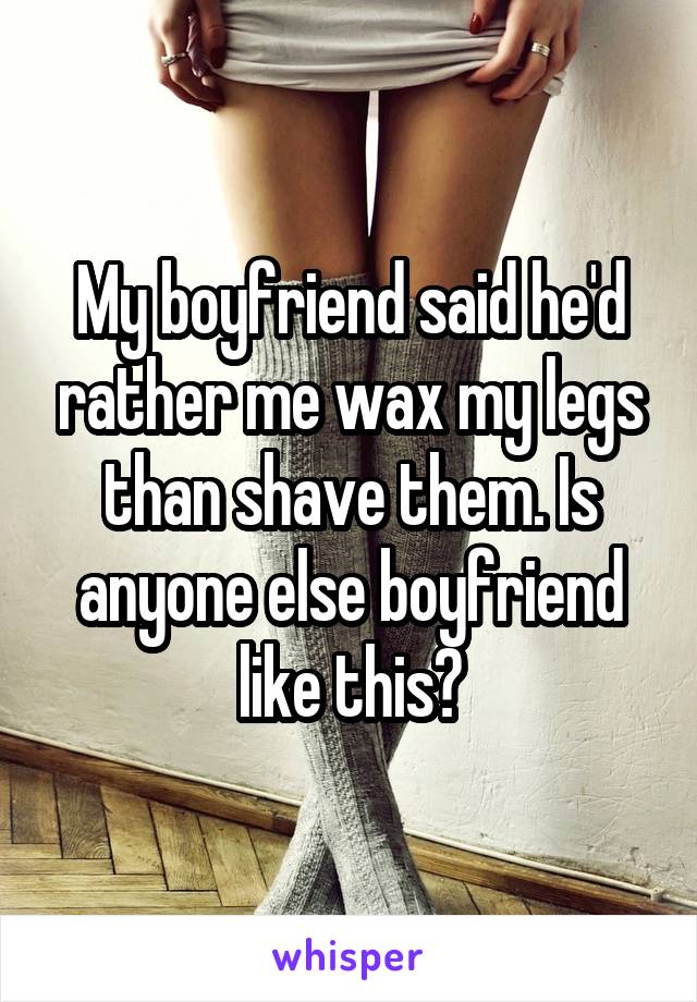 My boyfriend said he'd rather me wax my legs than shave them. Is anyone else boyfriend like this?