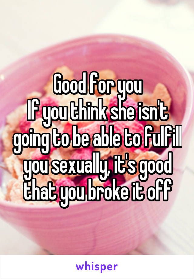 Good for you
If you think she isn't going to be able to fulfill you sexually, it's good that you broke it off