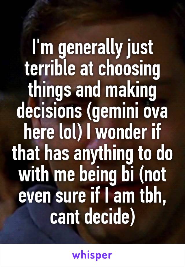 I'm generally just terrible at choosing things and making decisions (gemini ova here lol) I wonder if that has anything to do with me being bi (not even sure if I am tbh, cant decide)