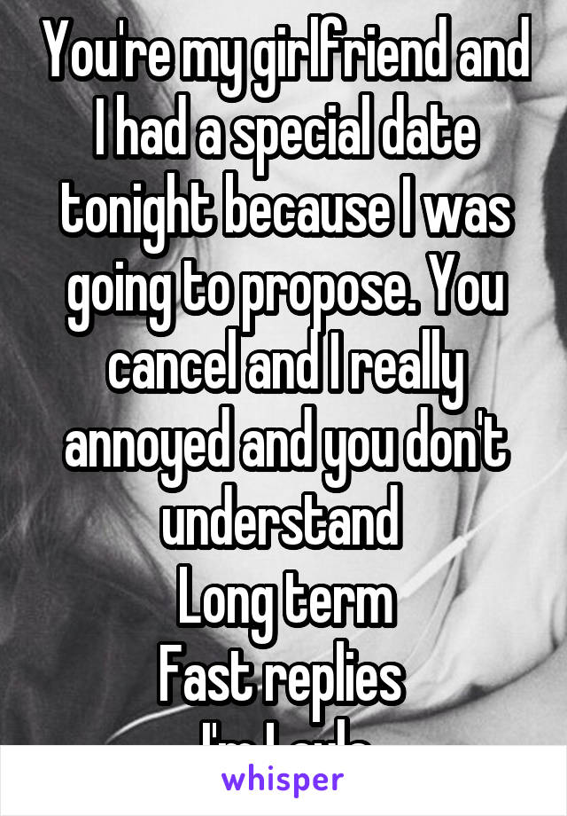 You're my girlfriend and I had a special date tonight because I was going to propose. You cancel and I really annoyed and you don't understand 
Long term
Fast replies 
I'm Layla