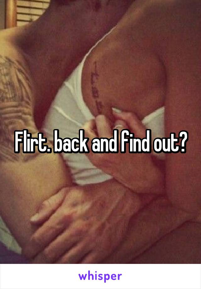 Flirt. back and find out?