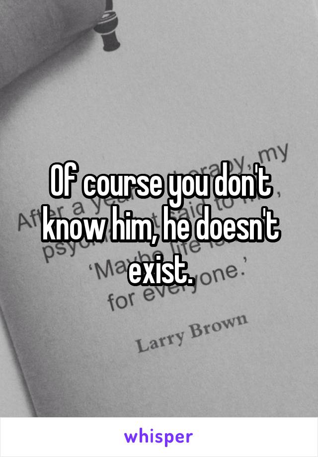 Of course you don't know him, he doesn't exist.