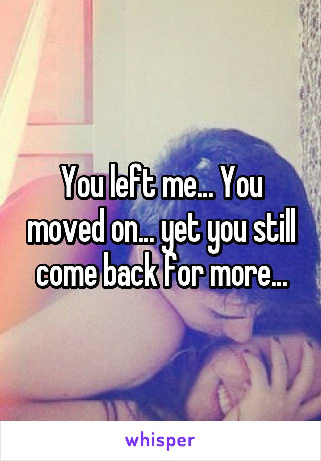 You left me... You moved on... yet you still come back for more...