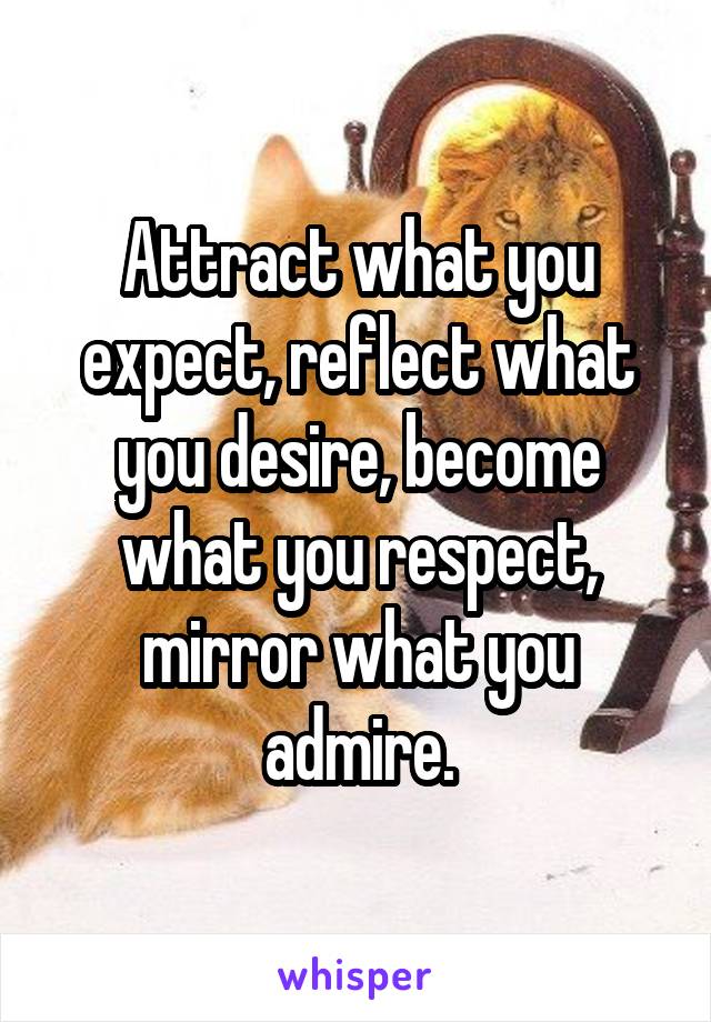 Attract what you expect, reflect what you desire, become what you respect, mirror what you admire.