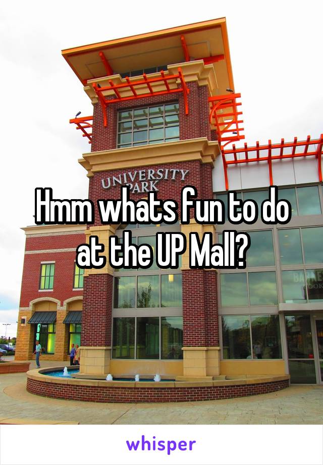 Hmm whats fun to do at the UP Mall?