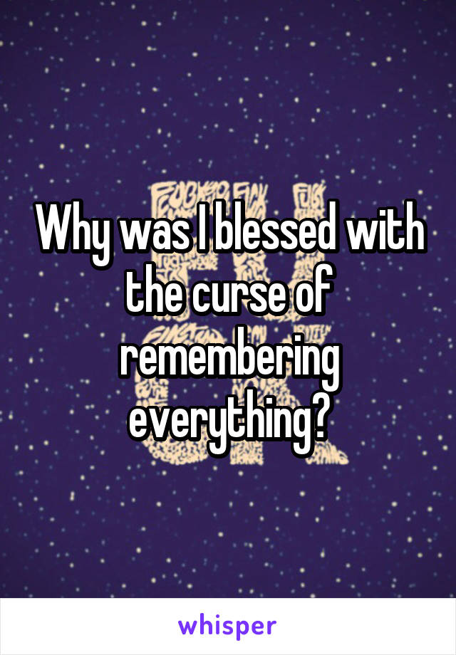 Why was I blessed with the curse of remembering everything?