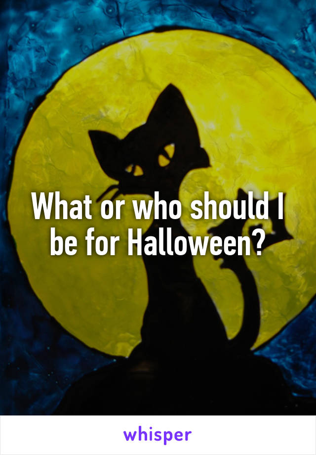 What or who should I be for Halloween?