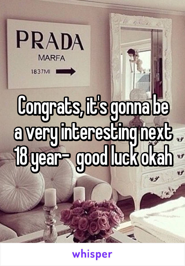 Congrats, it's gonna be a very interesting next 18 year-  good luck okah