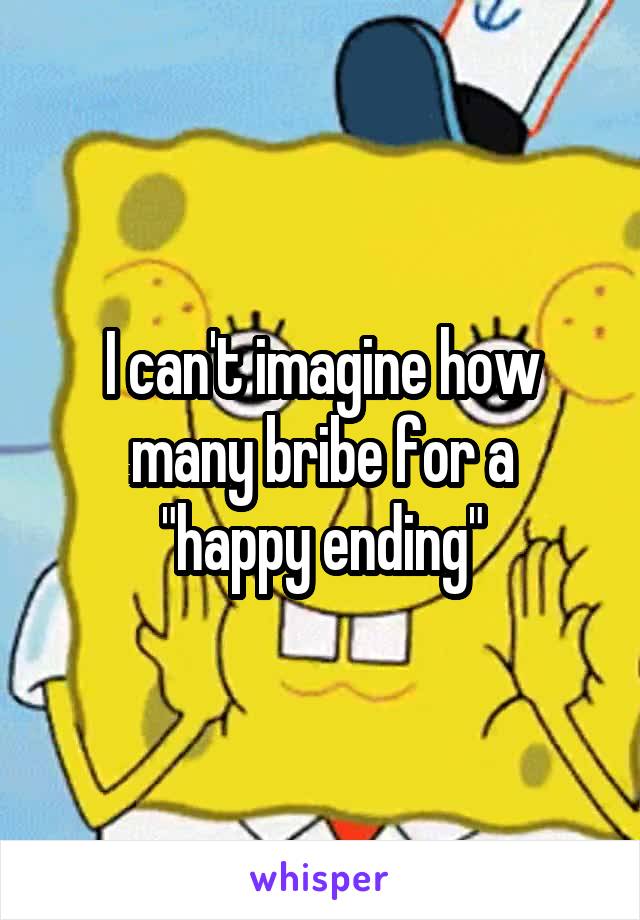 I can't imagine how many bribe for a
"happy ending"