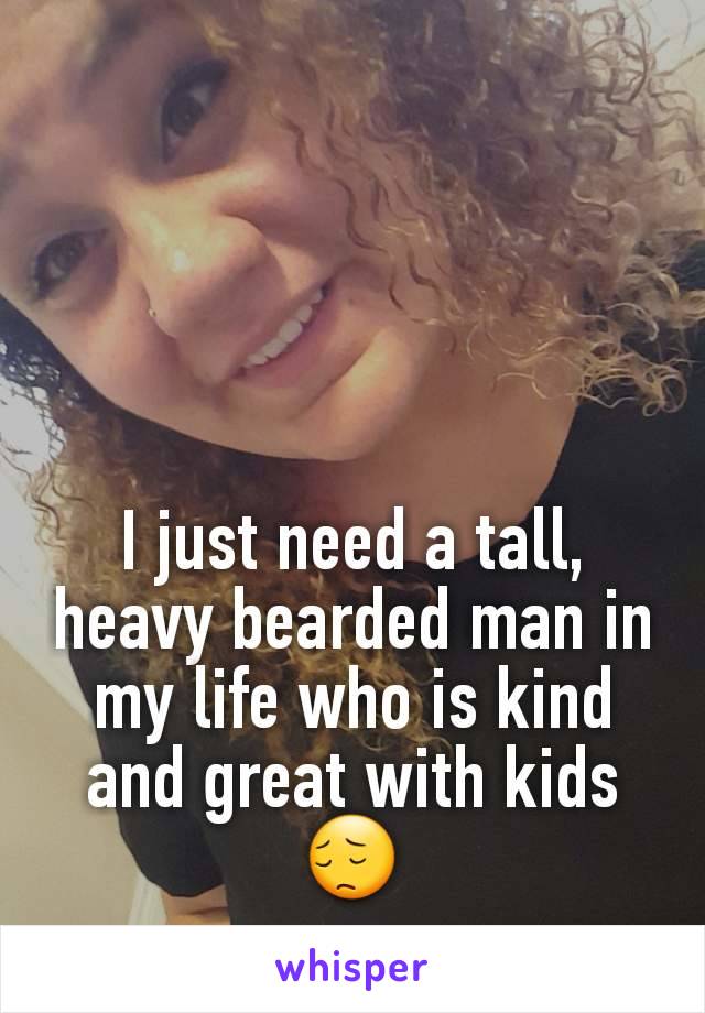 I just need a tall, heavy bearded man in my life who is kind and great with kids 😔