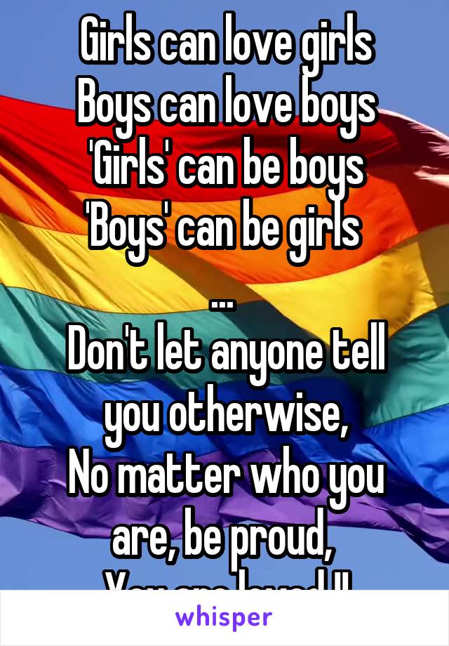 Girls can love girls
Boys can love boys
'Girls' can be boys
'Boys' can be girls 
... 
Don't let anyone tell you otherwise,
No matter who you are, be proud, 
You are loved !!