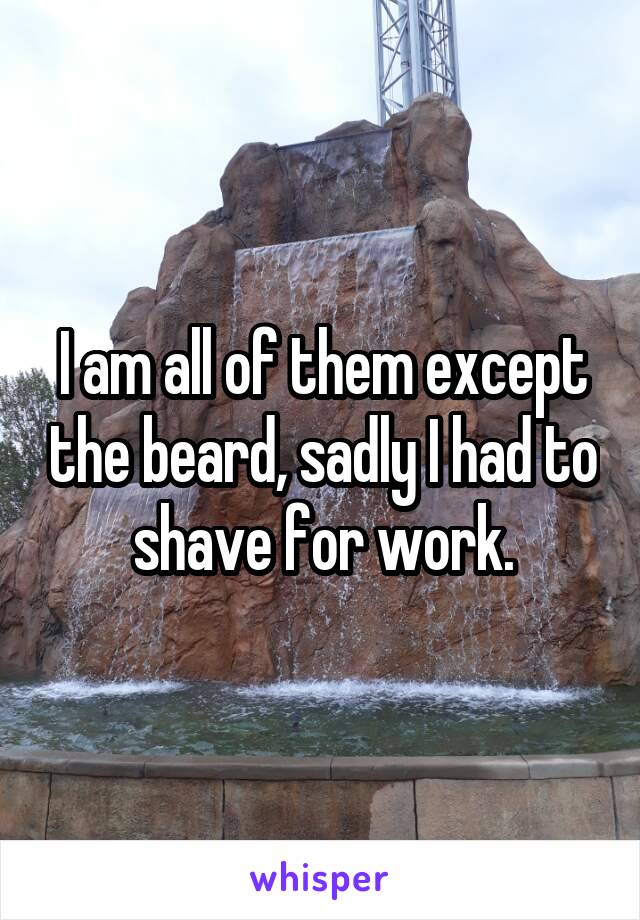 I am all of them except the beard, sadly I had to shave for work.