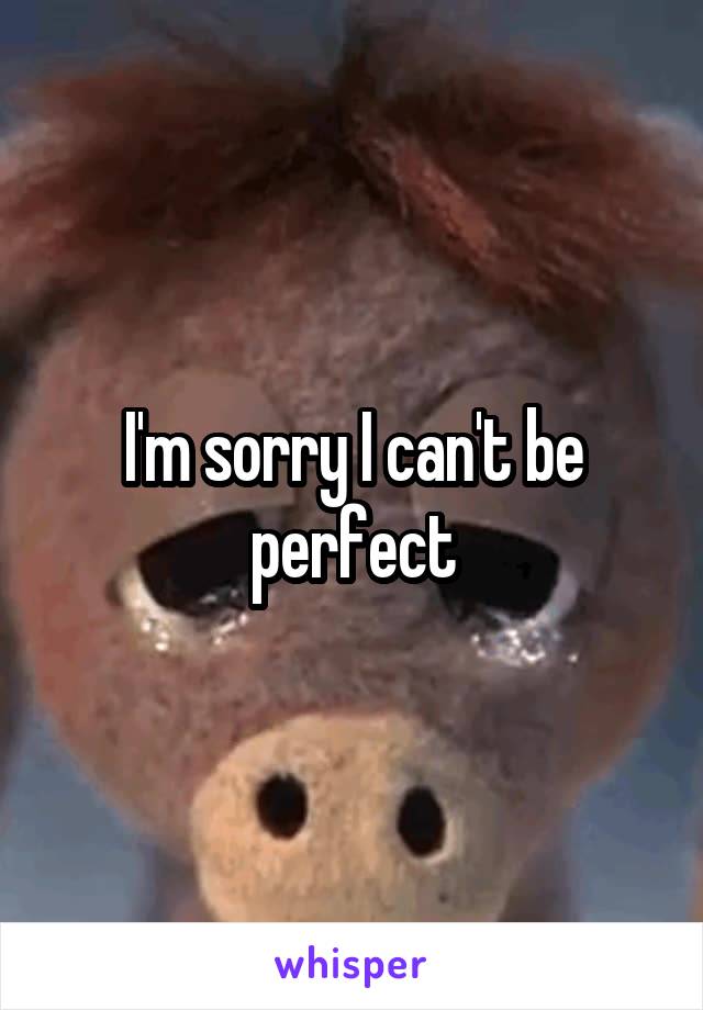 I'm sorry I can't be perfect