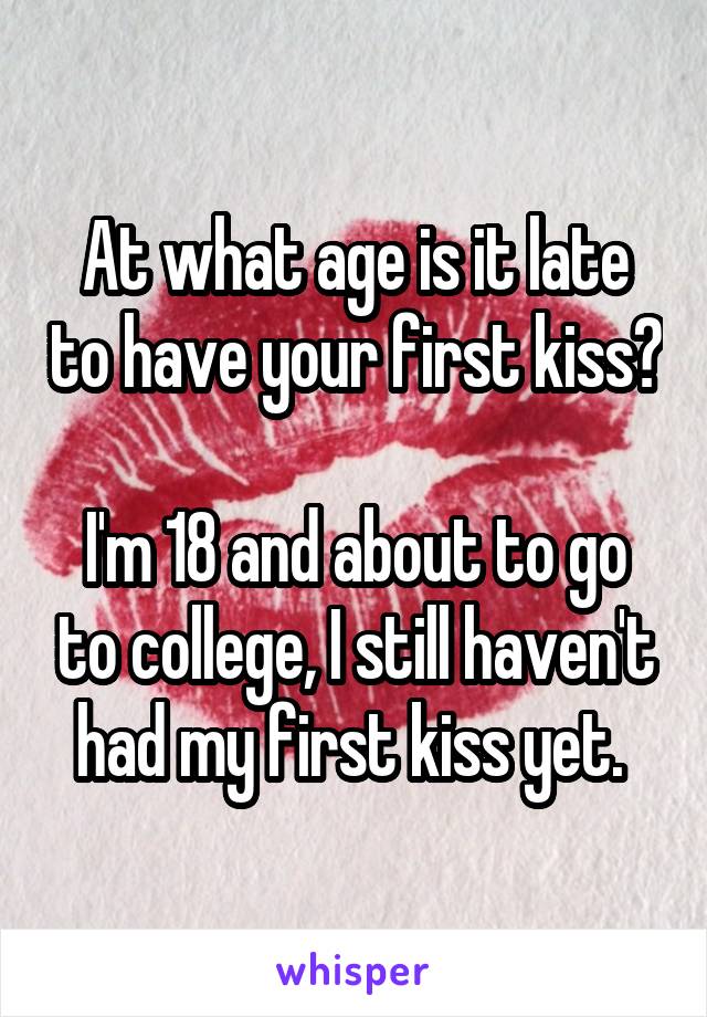 At what age is it late to have your first kiss? 
I'm 18 and about to go to college, I still haven't had my first kiss yet. 