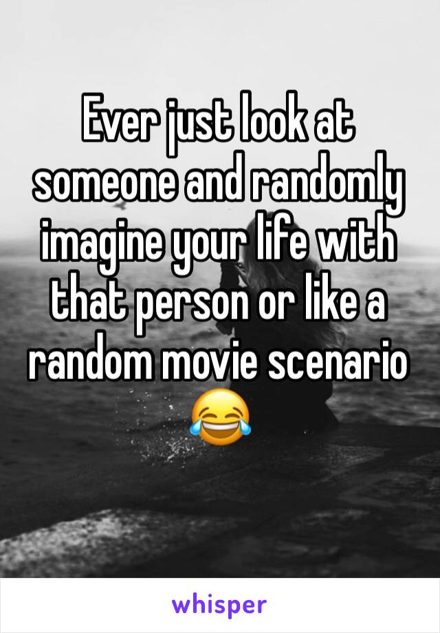 Ever just look at someone and randomly imagine your life with that person or like a random movie scenario 😂