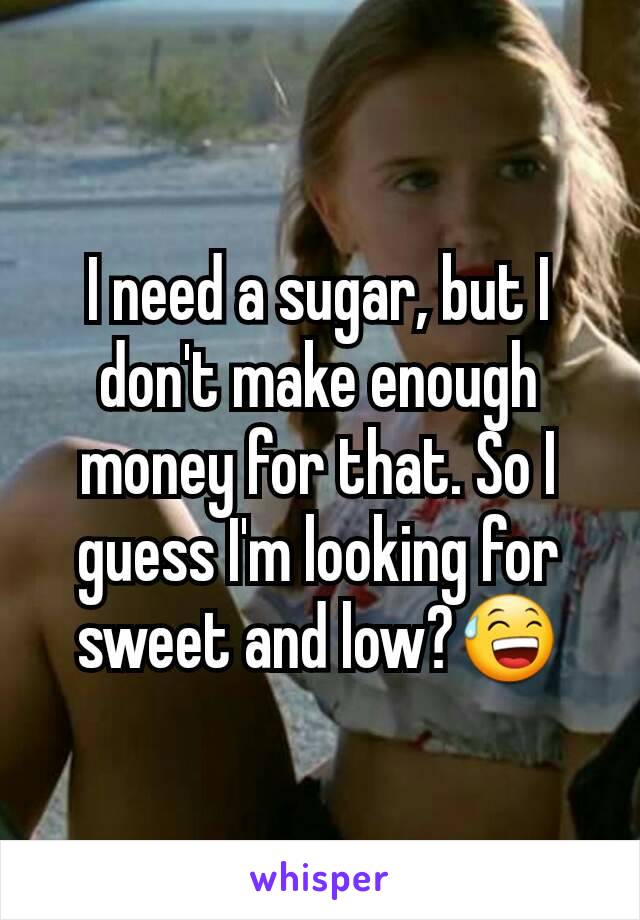 I need a sugar, but I don't make enough money for that. So I guess I'm looking for sweet and low?😅