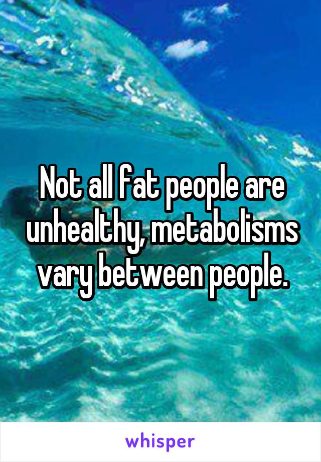 Not all fat people are unhealthy, metabolisms vary between people.