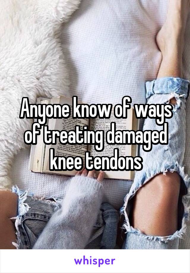 Anyone know of ways of treating damaged knee tendons