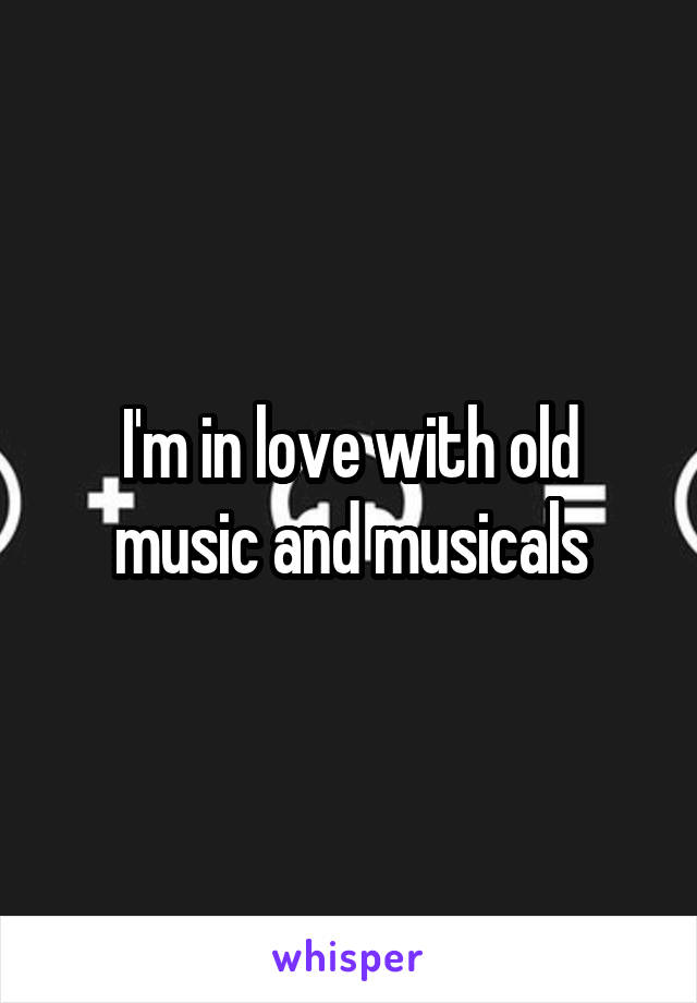 I'm in love with old music and musicals