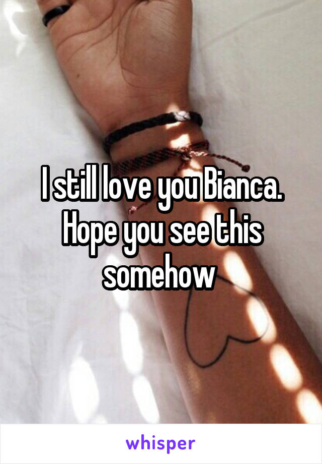 I still love you Bianca. Hope you see this somehow 