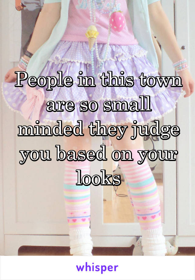 People in this town are so small minded they judge you based on your looks
