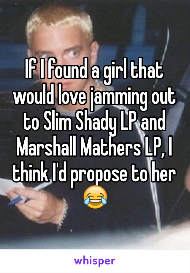 If I found a girl that would love jamming out to Slim Shady LP and Marshall Mathers LP, I think I'd propose to her 😂