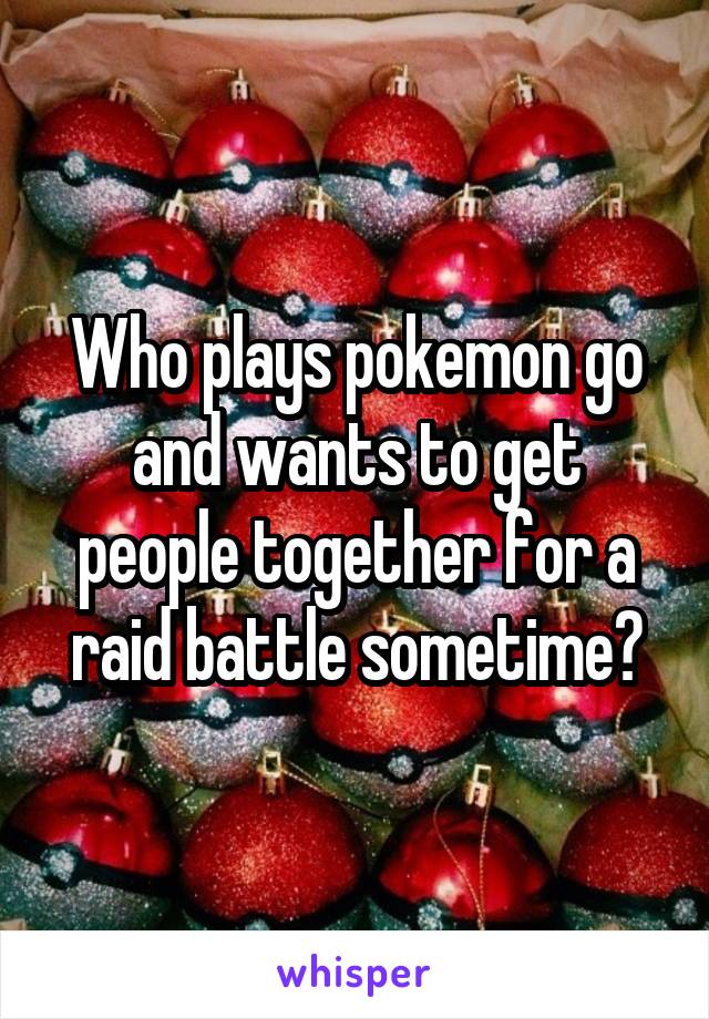 Who plays pokemon go and wants to get people together for a raid battle sometime?