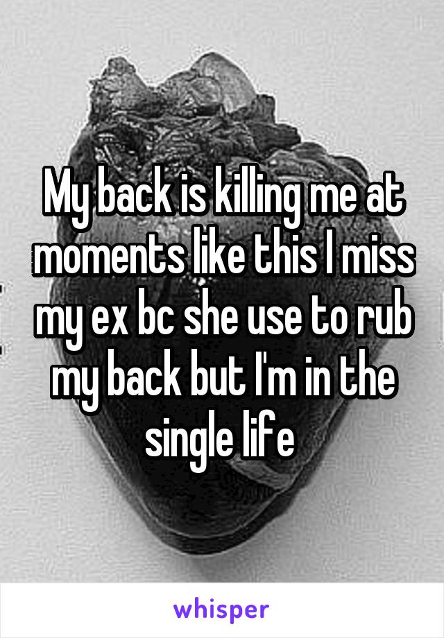 My back is killing me at moments like this I miss my ex bc she use to rub my back but I'm in the single life 