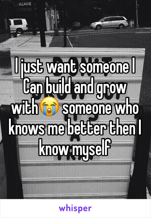 I just want someone I Can build and grow with😭 someone who knows me better then I know myself 