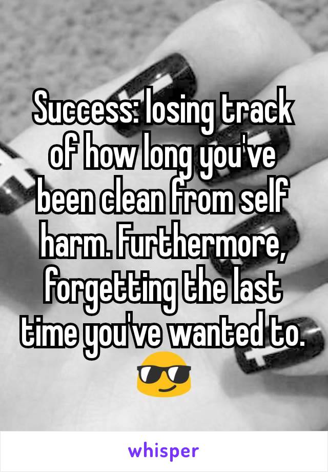 Success: losing track of how long you've been clean from self harm. Furthermore,  forgetting the last time you've wanted to. 😎