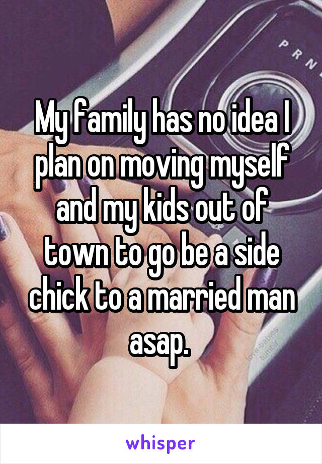 My family has no idea I plan on moving myself and my kids out of town to go be a side chick to a married man asap. 