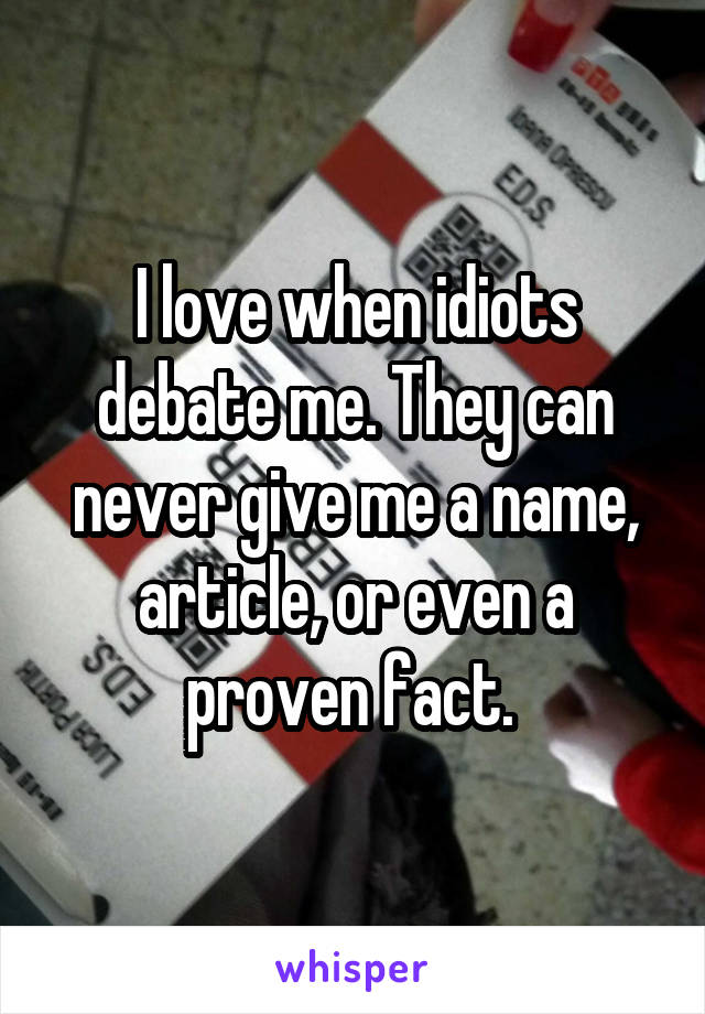 I love when idiots debate me. They can never give me a name, article, or even a proven fact. 