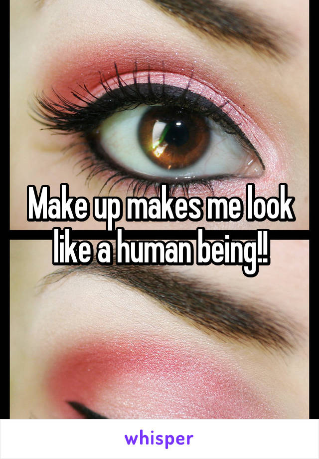 Make up makes me look like a human being!!