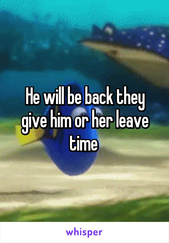 He will be back they give him or her leave time 