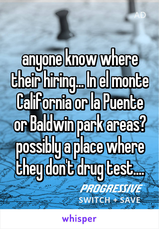 anyone know where their hiring... In el monte California or la Puente or Baldwin park areas? possibly a place where they don't drug test....