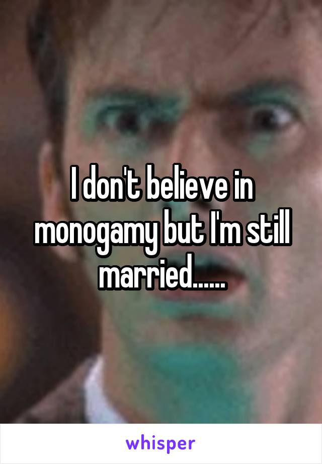 I don't believe in monogamy but I'm still married......