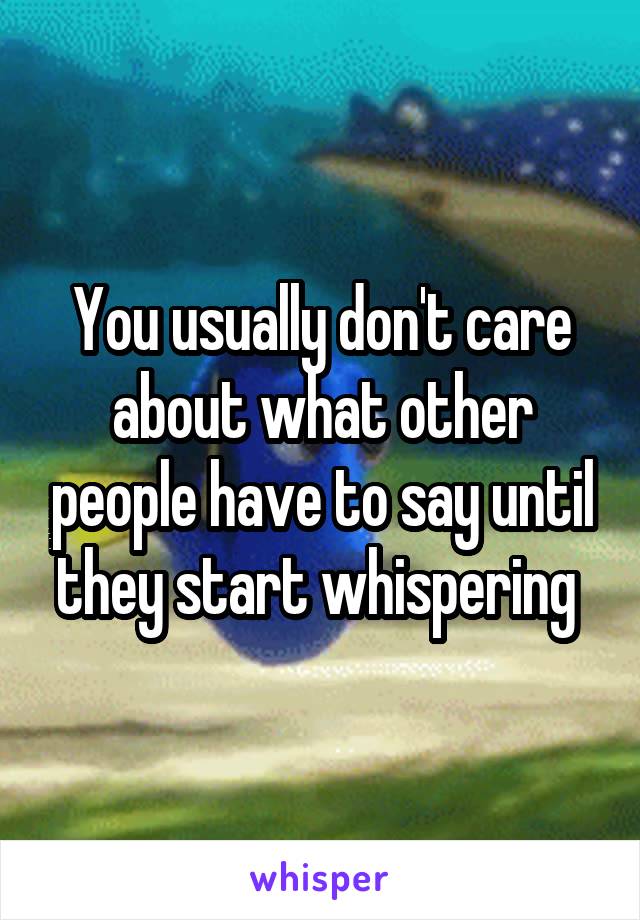 You usually don't care about what other people have to say until they start whispering 