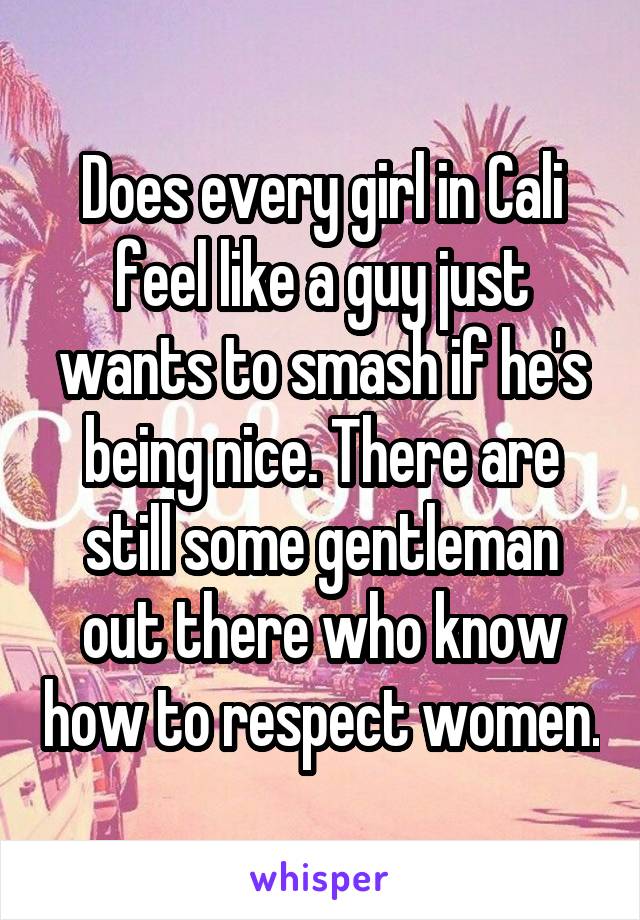 Does every girl in Cali feel like a guy just wants to smash if he's being nice. There are still some gentleman out there who know how to respect women.