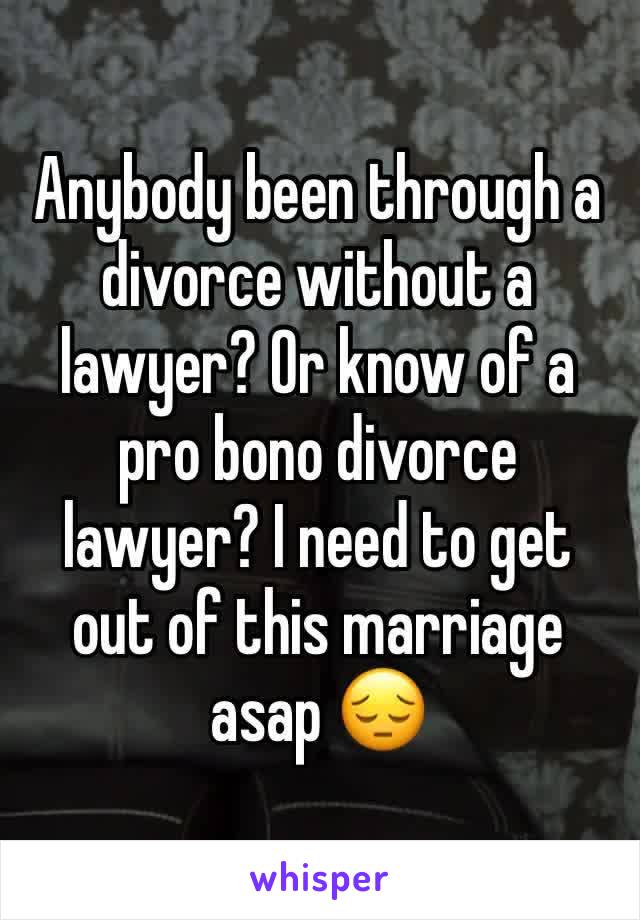 Anybody been through a divorce without a lawyer? Or know of a pro bono divorce lawyer? I need to get out of this marriage asap 😔