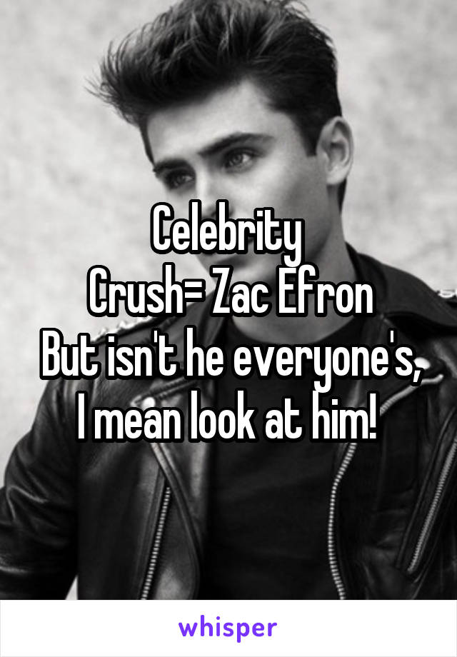 Celebrity 
Crush= Zac Efron
But isn't he everyone's, I mean look at him! 